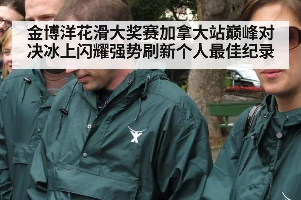 金博洋花滑大奖赛加拿大站巅峰对决冰上闪耀强势刷新个人最佳纪录