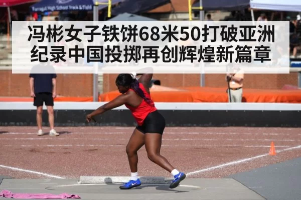 冯彬女子铁饼68米50打破亚洲纪录中国投掷再创辉煌新篇章