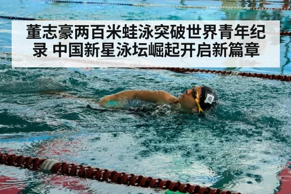 董志豪两百米蛙泳突破世界青年纪录 中国新星泳坛崛起开启新篇章