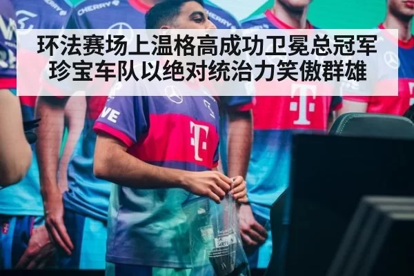 环法赛场上温格高成功卫冕总冠军 珍宝车队以绝对统治力笑傲群雄